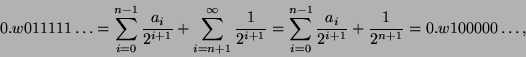 \begin{displaymath}
0.w011111\ldots = \sum_{i=0}^{n-1} \frac{a_i}{2^{i+1}} +
\...
...-1} \frac{a_i}{2^{i+1}} + \frac 1{2^{n+1}} =
0.w100000\ldots,
\end{displaymath}